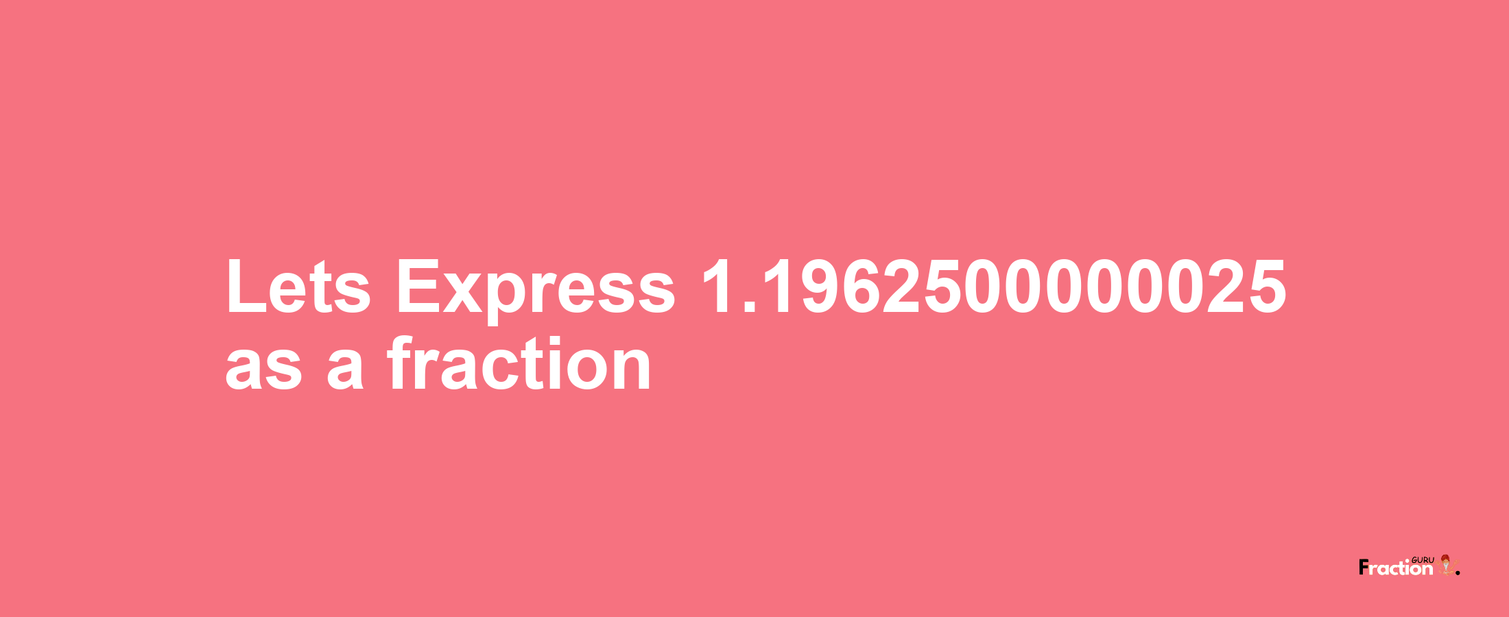 Lets Express 1.1962500000025 as afraction